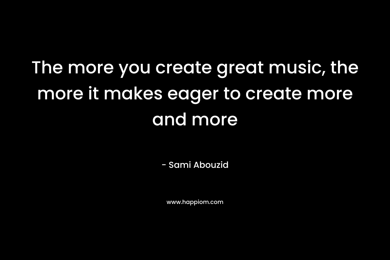 The more you create great music, the more it makes eager to create more and more – Sami Abouzid