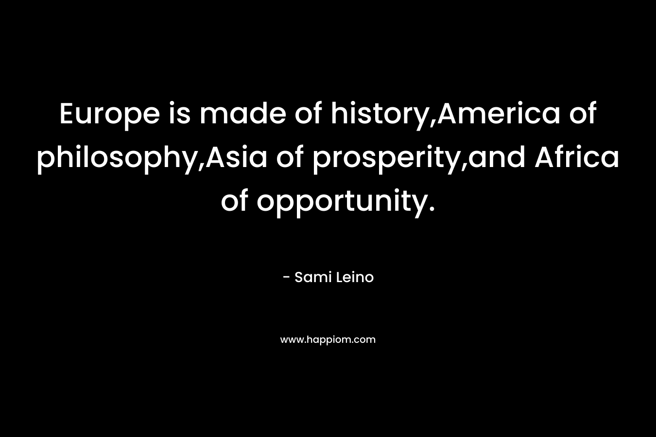 Europe is made of history,America of philosophy,Asia of prosperity,and Africa of opportunity. – Sami Leino