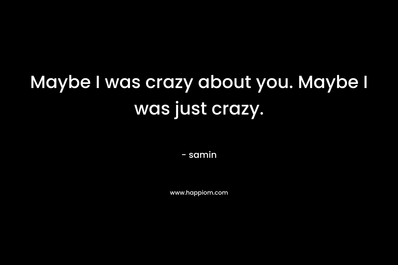 Maybe I was crazy about you. Maybe I was just crazy.