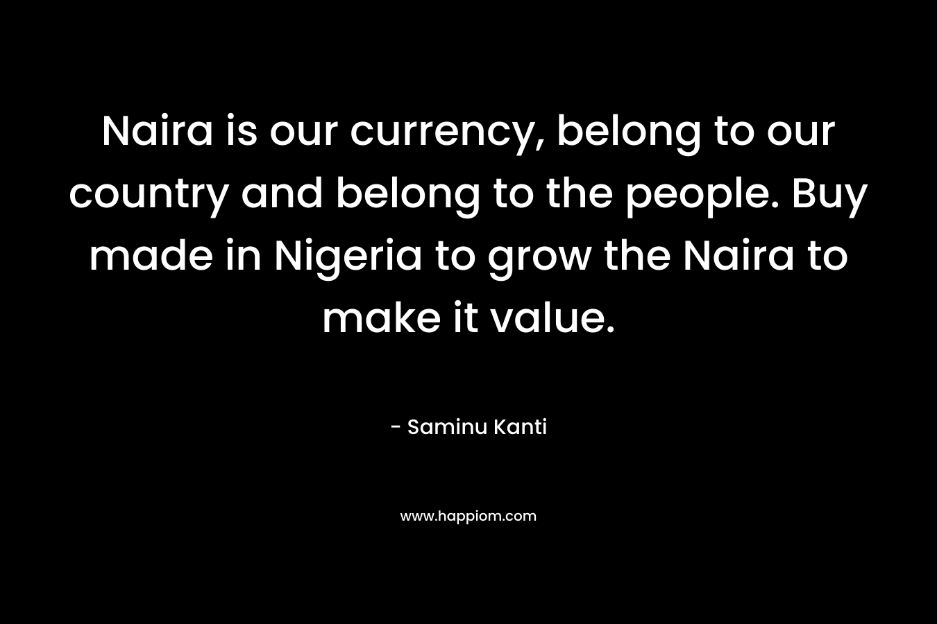 Naira is our currency, belong to our country and belong to the people. Buy made in Nigeria to grow the Naira to make it value.