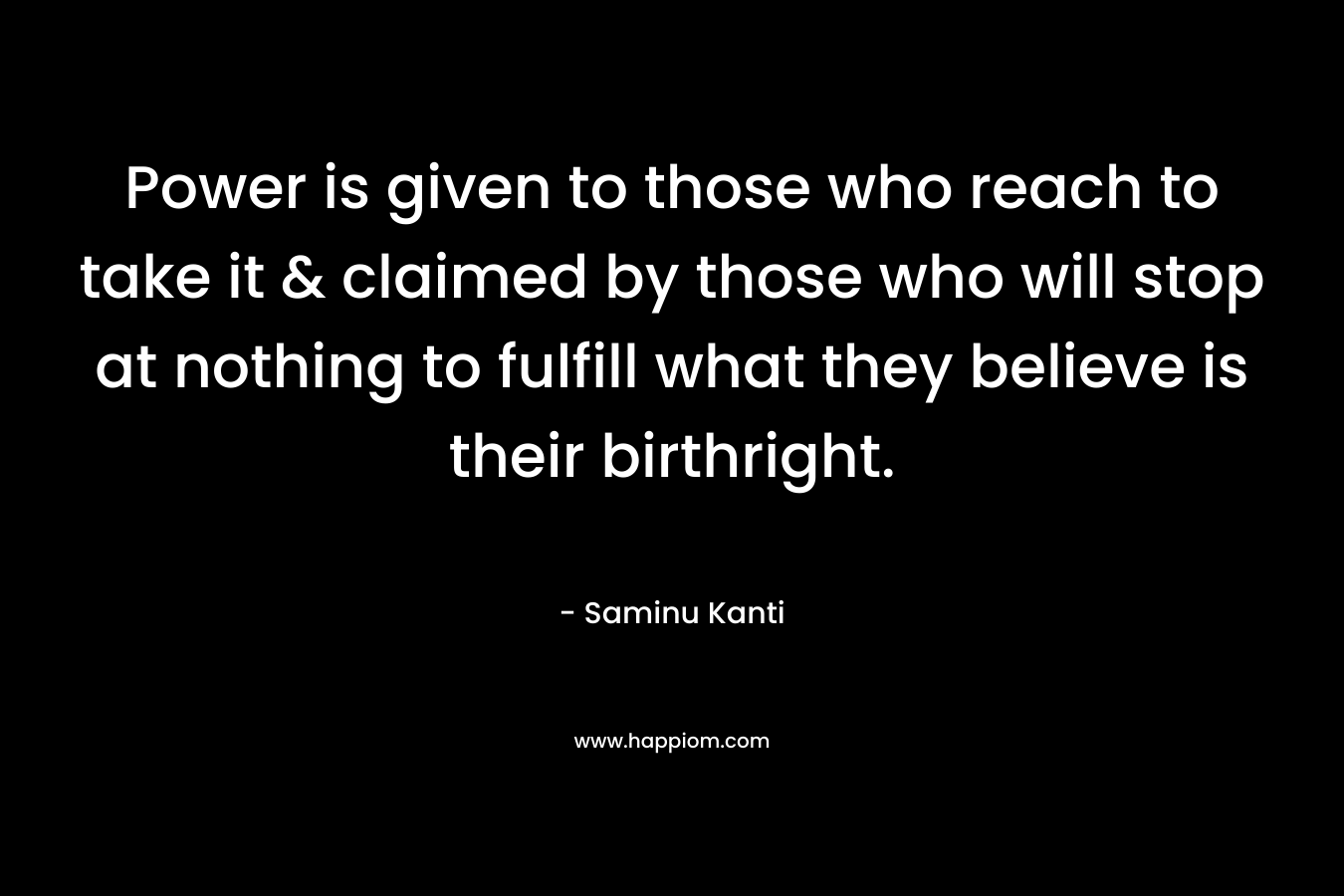 Power is given to those who reach to take it & claimed by those who will stop at nothing to fulfill what they believe is their birthright.