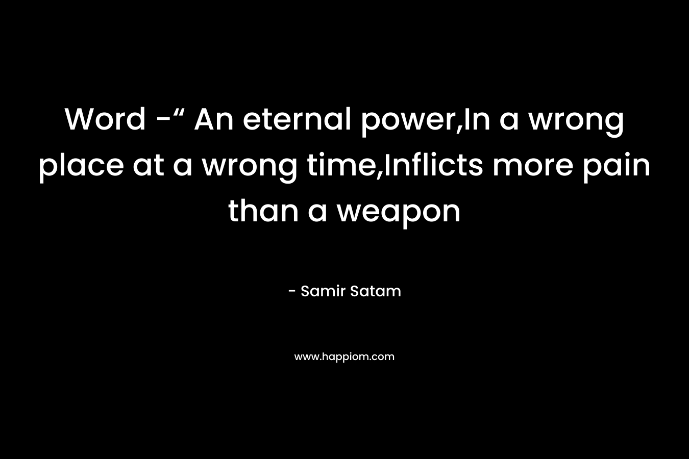Word -“ An eternal power,In a wrong place at a wrong time,Inflicts more pain than a weapon – Samir Satam
