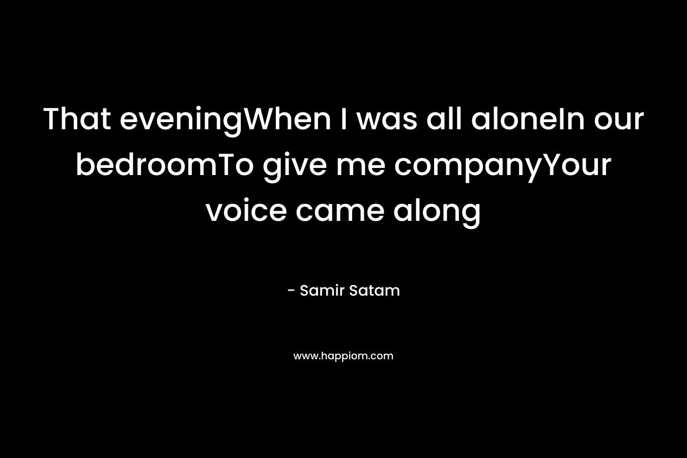 That eveningWhen I was all aloneIn our bedroomTo give me companyYour voice came along – Samir Satam