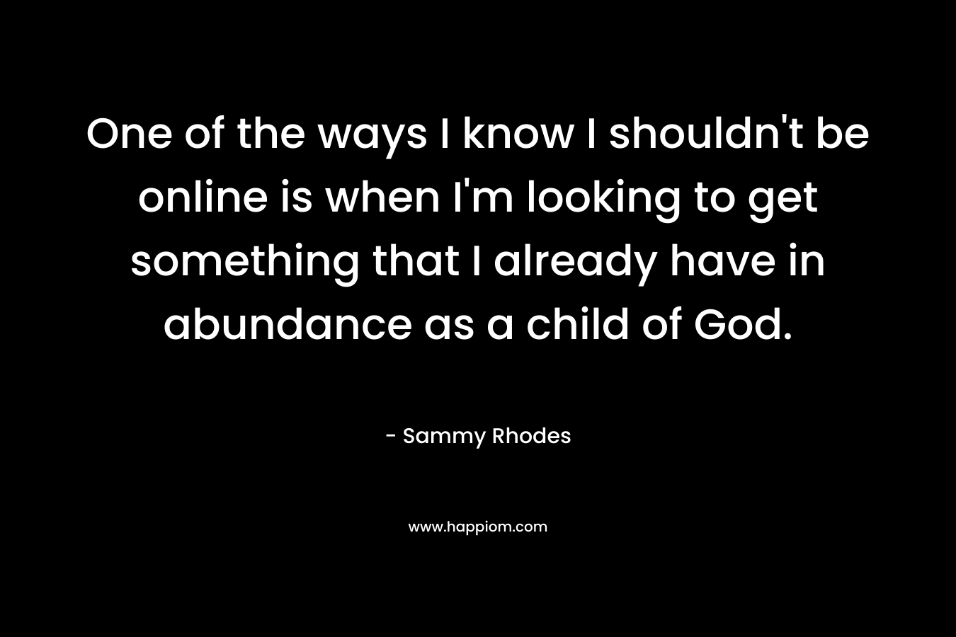 One of the ways I know I shouldn't be online is when I'm looking to get something that I already have in abundance as a child of God.