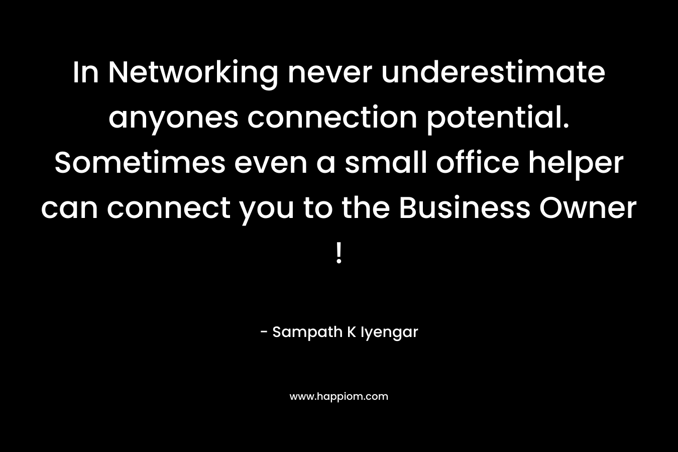 In Networking never underestimate anyones connection potential. Sometimes even a small office helper can connect you to the Business Owner ! – Sampath K Iyengar