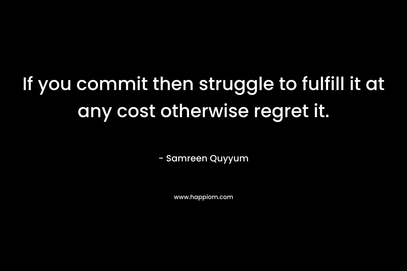 If you commit then struggle to fulfill it at any cost otherwise regret it. – Samreen Quyyum