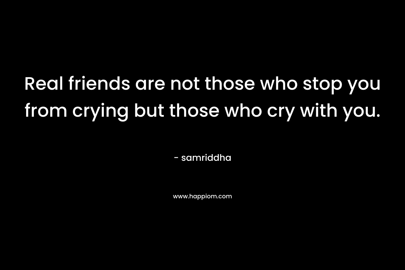 Real friends are not those who stop you from crying but those who cry with you.