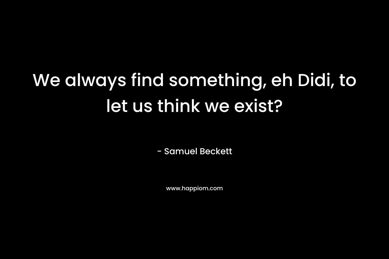 We always find something, eh Didi, to let us think we exist? – Samuel Beckett