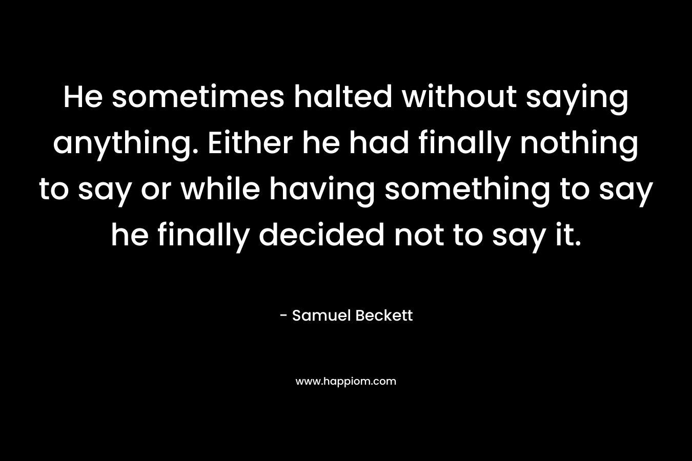 He sometimes halted without saying anything. Either he had finally nothing to say or while having something to say he finally decided not to say it.