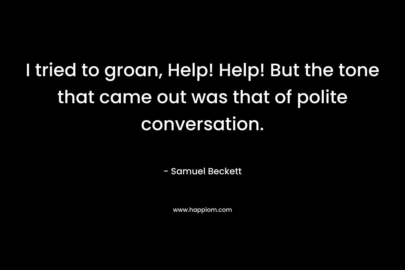 I tried to groan, Help! Help! But the tone that came out was that of polite conversation. – Samuel Beckett