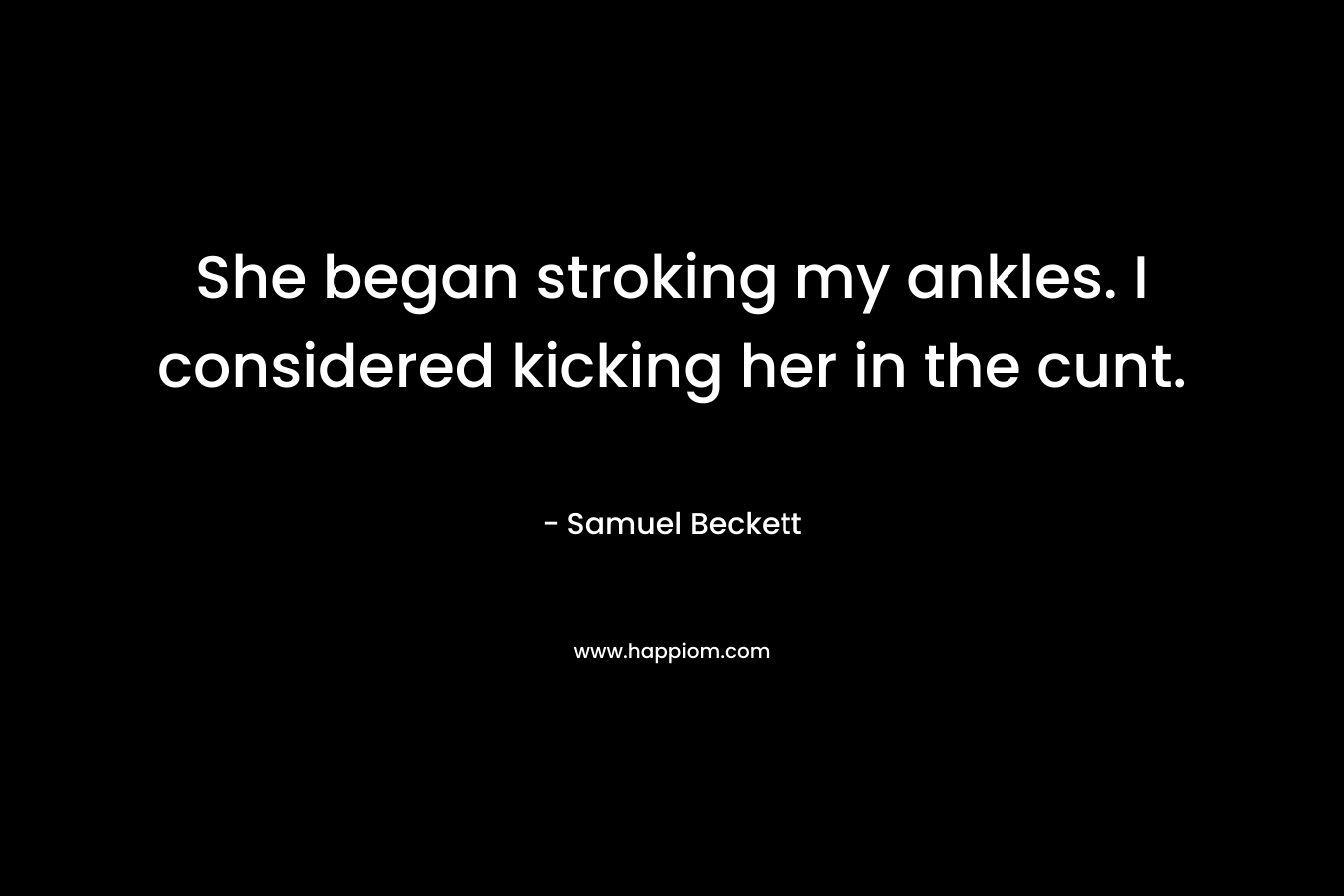 She began stroking my ankles. I considered kicking her in the cunt. – Samuel Beckett