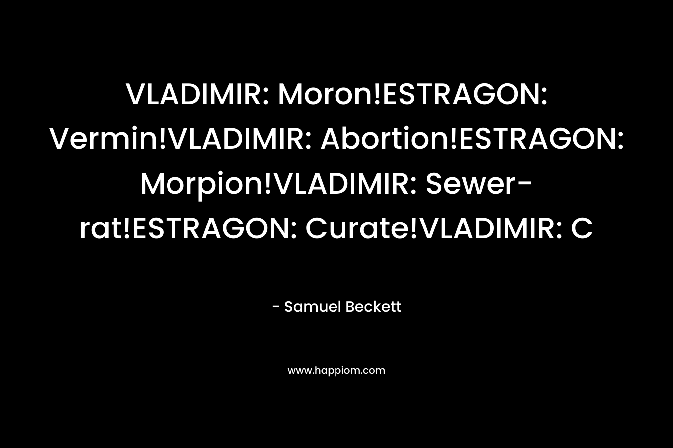 VLADIMIR: Moron!ESTRAGON: Vermin!VLADIMIR: Abortion!ESTRAGON: Morpion!VLADIMIR: Sewer-rat!ESTRAGON: Curate!VLADIMIR: C – Samuel Beckett