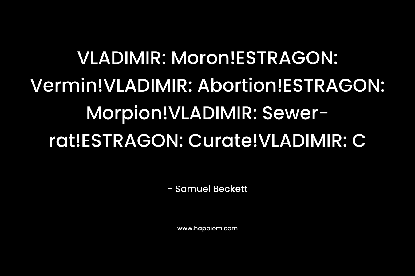 VLADIMIR: Moron!ESTRAGON: Vermin!VLADIMIR: Abortion!ESTRAGON: Morpion!VLADIMIR: Sewer-rat!ESTRAGON: Curate!VLADIMIR: C