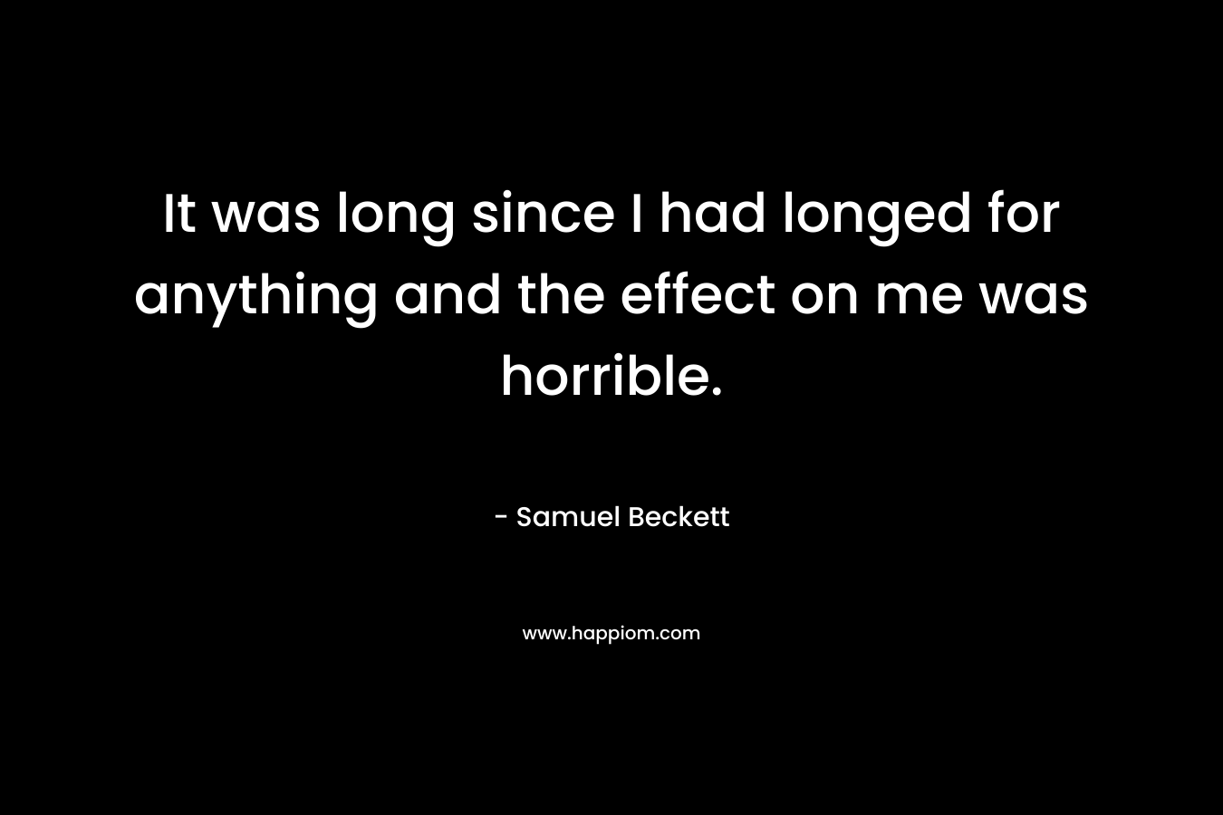 It was long since I had longed for anything and the effect on me was horrible. – Samuel Beckett