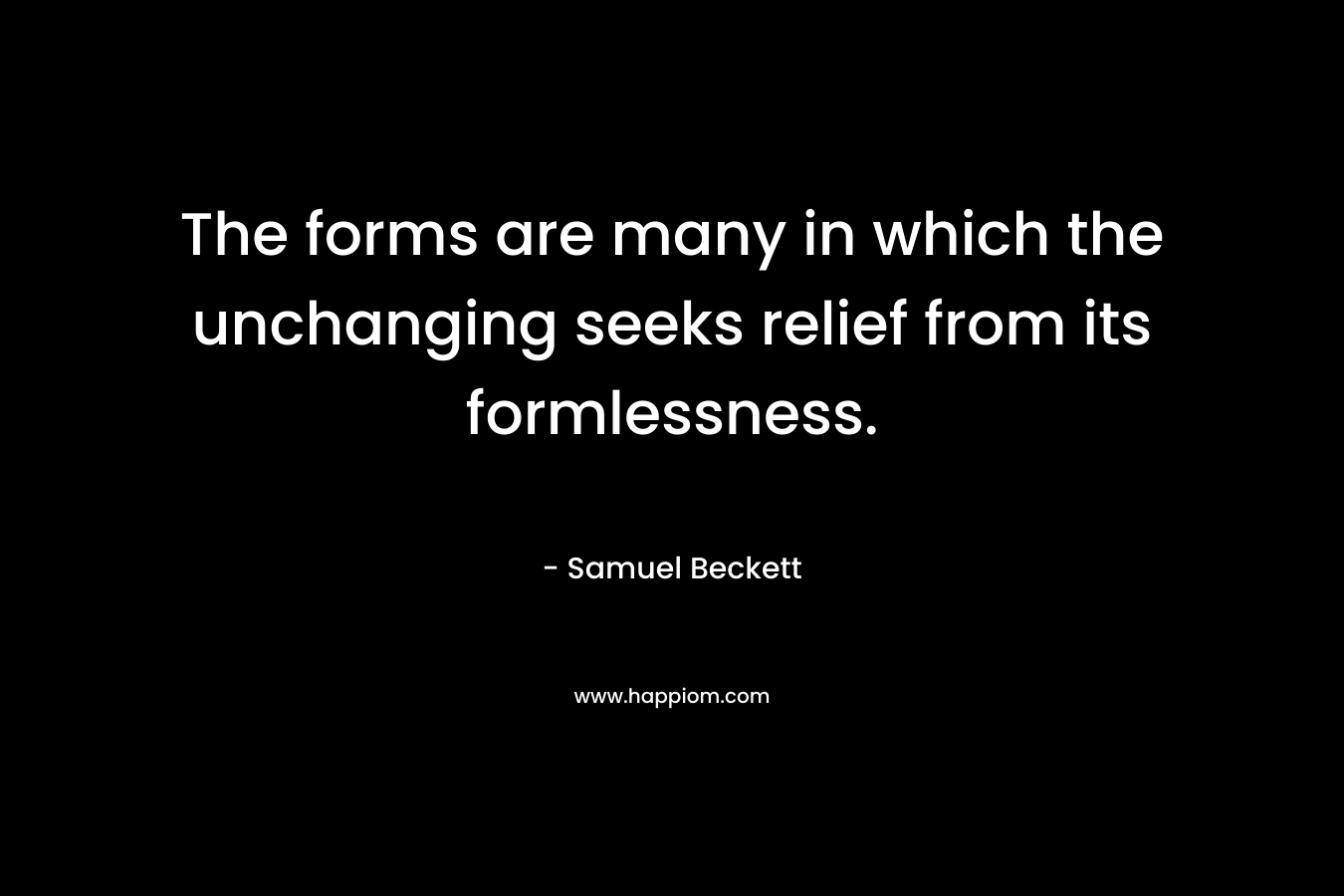 The forms are many in which the unchanging seeks relief from its formlessness.
