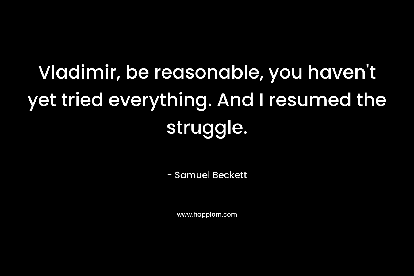 Vladimir, be reasonable, you haven’t yet tried everything. And I resumed the struggle. – Samuel Beckett