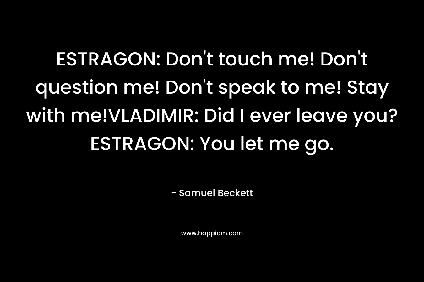 ESTRAGON: Don't touch me! Don't question me! Don't speak to me! Stay with me!VLADIMIR: Did I ever leave you?ESTRAGON: You let me go.