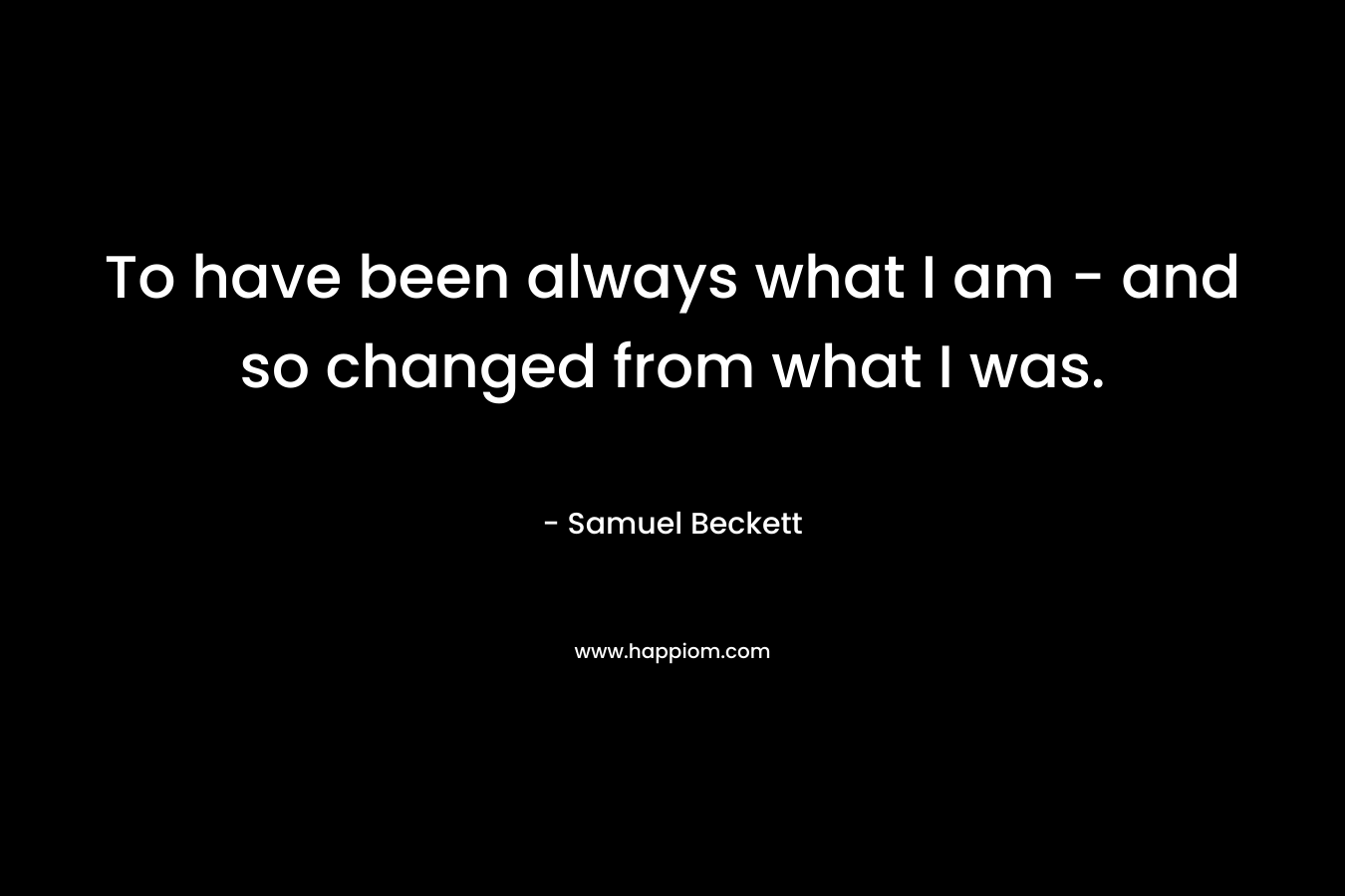 To have been always what I am - and so changed from what I was.