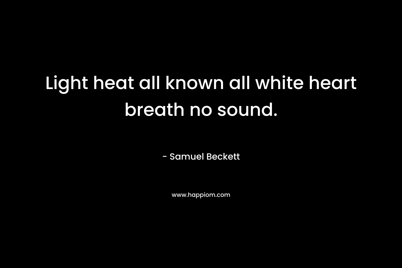 Light heat all known all white heart breath no sound.
