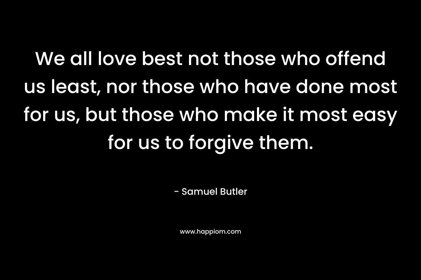 We all love best not those who offend us least, nor those who have done most for us, but those who make it most easy for us to forgive them. – Samuel Butler