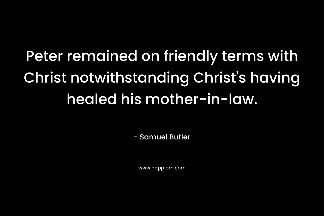 Peter remained on friendly terms with Christ notwithstanding Christ’s having healed his mother-in-law. – Samuel Butler