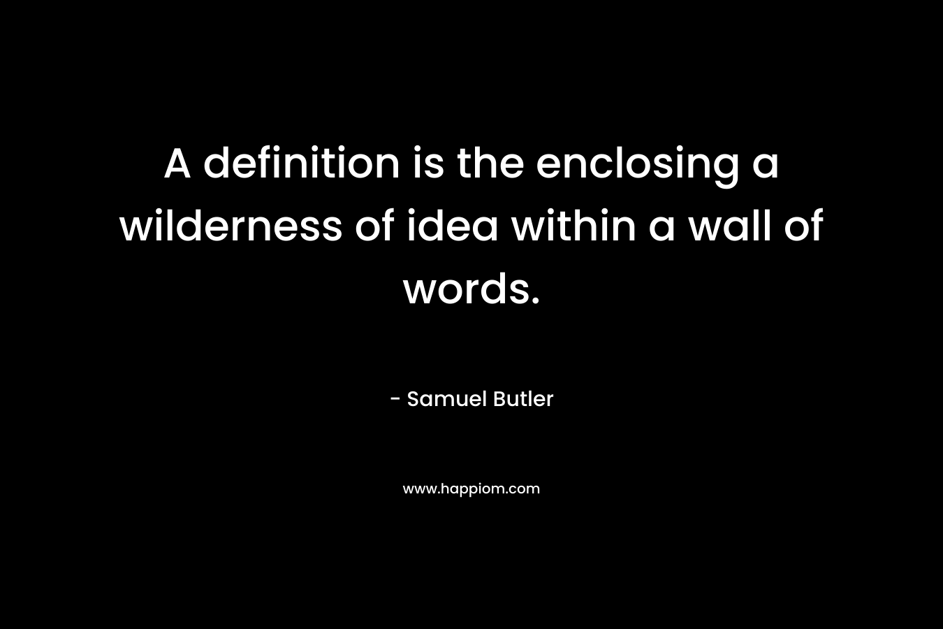 A definition is the enclosing a wilderness of idea within a wall of words. – Samuel Butler