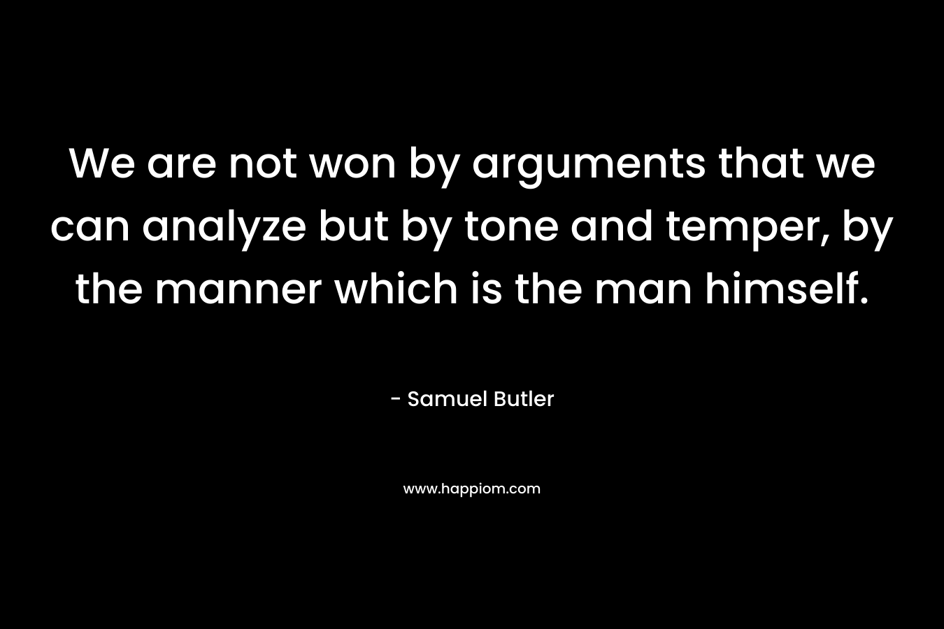 We are not won by arguments that we can analyze but by tone and temper, by the manner which is the man himself. – Samuel Butler