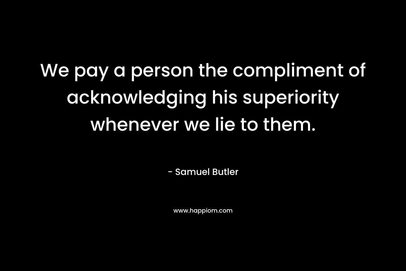 We pay a person the compliment of acknowledging his superiority whenever we lie to them. – Samuel Butler
