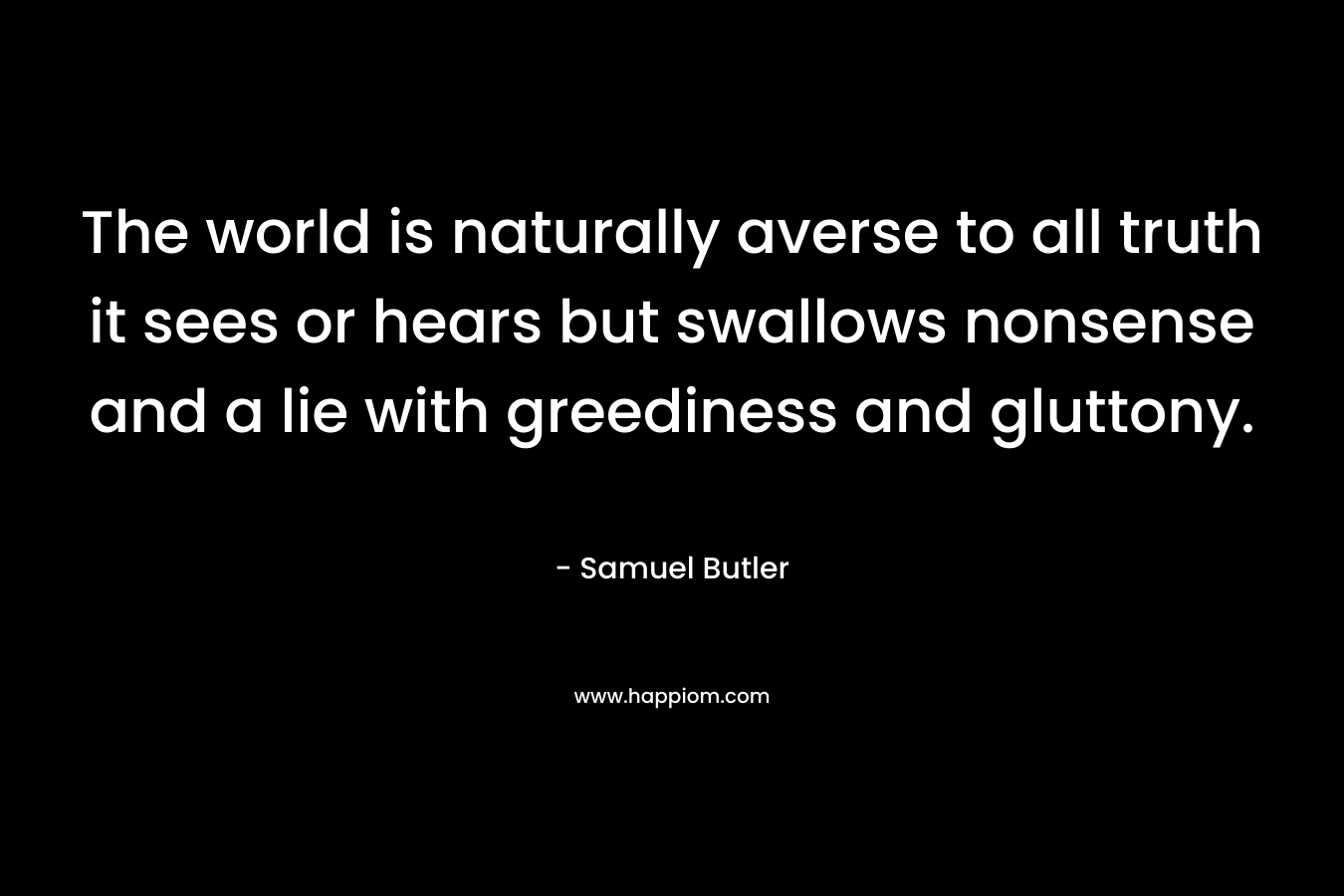 The world is naturally averse to all truth it sees or hears but swallows nonsense and a lie with greediness and gluttony. – Samuel Butler