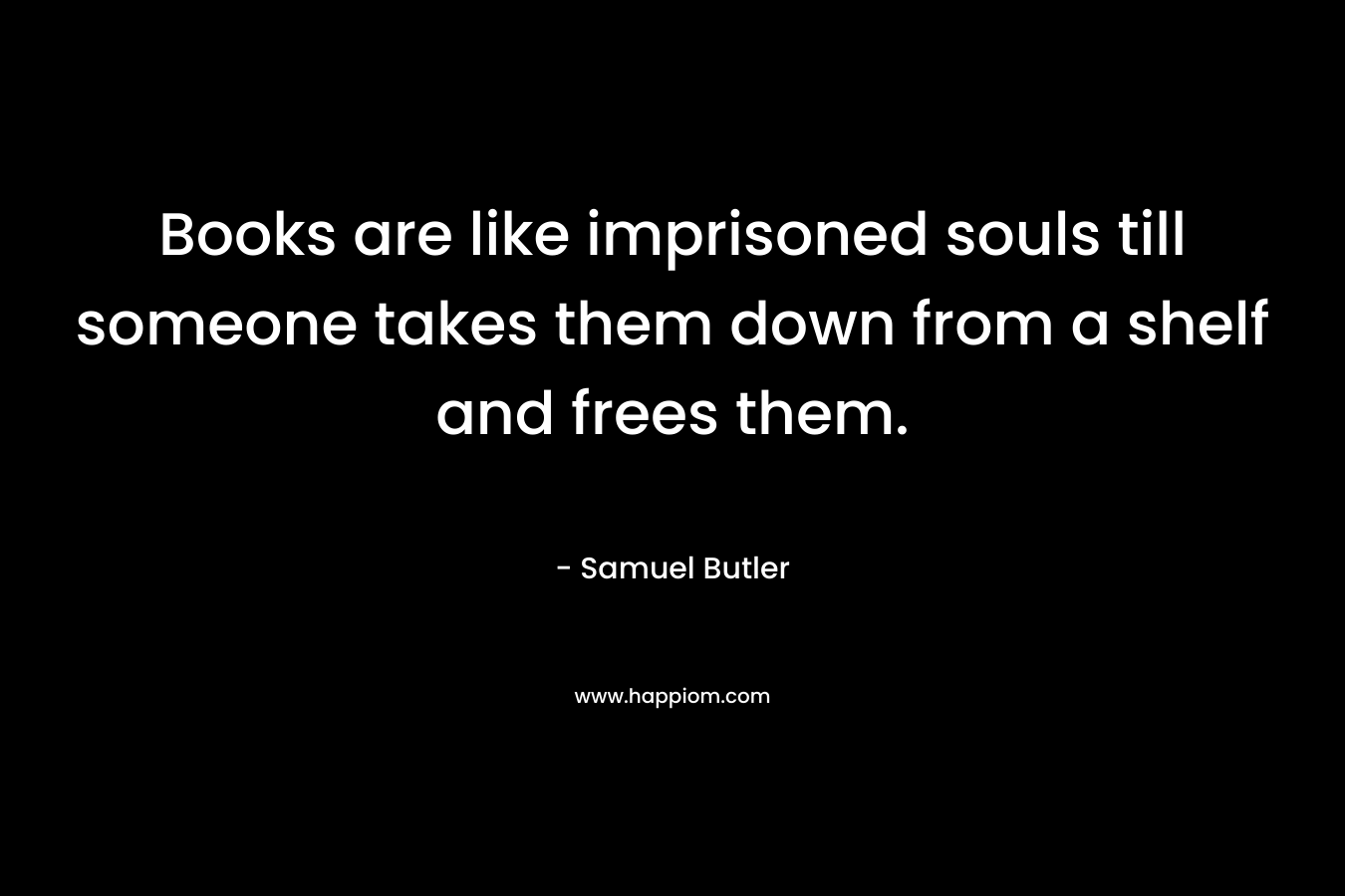 Books are like imprisoned souls till someone takes them down from a shelf and frees them.