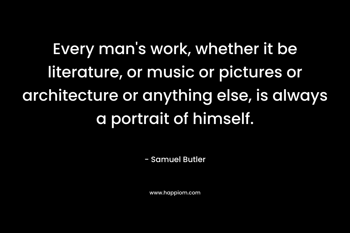 Every man's work, whether it be literature, or music or pictures or architecture or anything else, is always a portrait of himself.