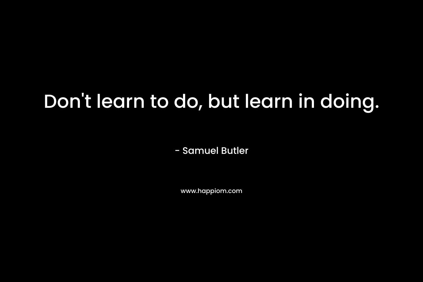 Don’t learn to do, but learn in doing. – Samuel Butler