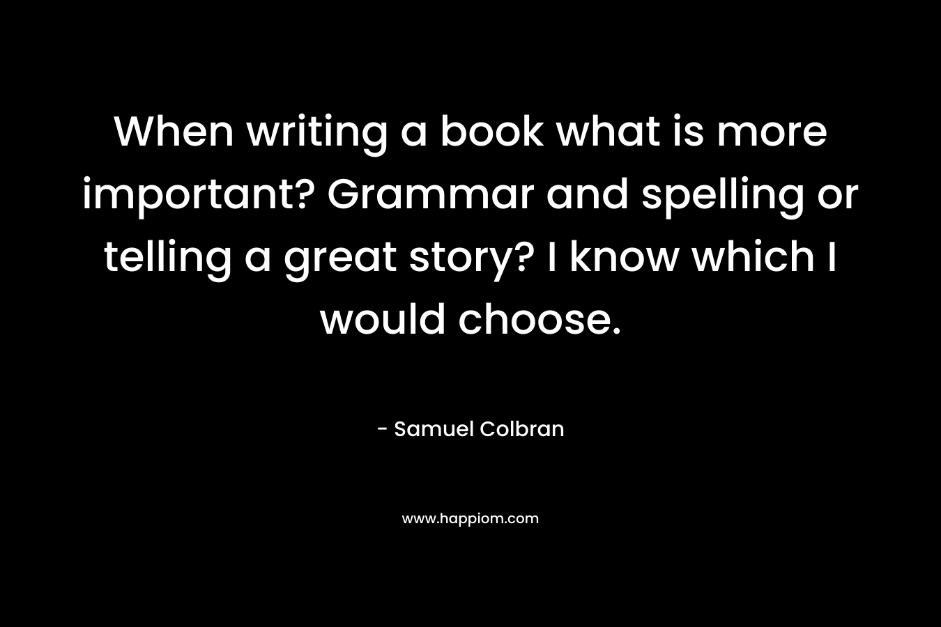 When writing a book what is more important? Grammar and spelling or telling a great story? I know which I would choose. – Samuel Colbran
