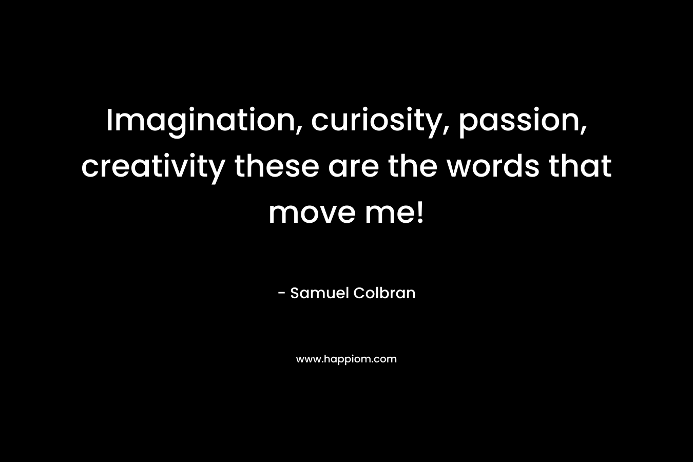 Imagination, curiosity, passion, creativity these are the words that move me! – Samuel Colbran