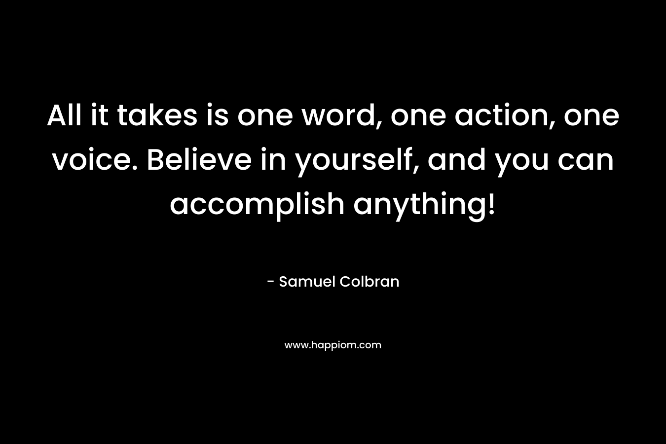 All it takes is one word, one action, one voice. Believe in yourself, and you can accomplish anything! – Samuel Colbran