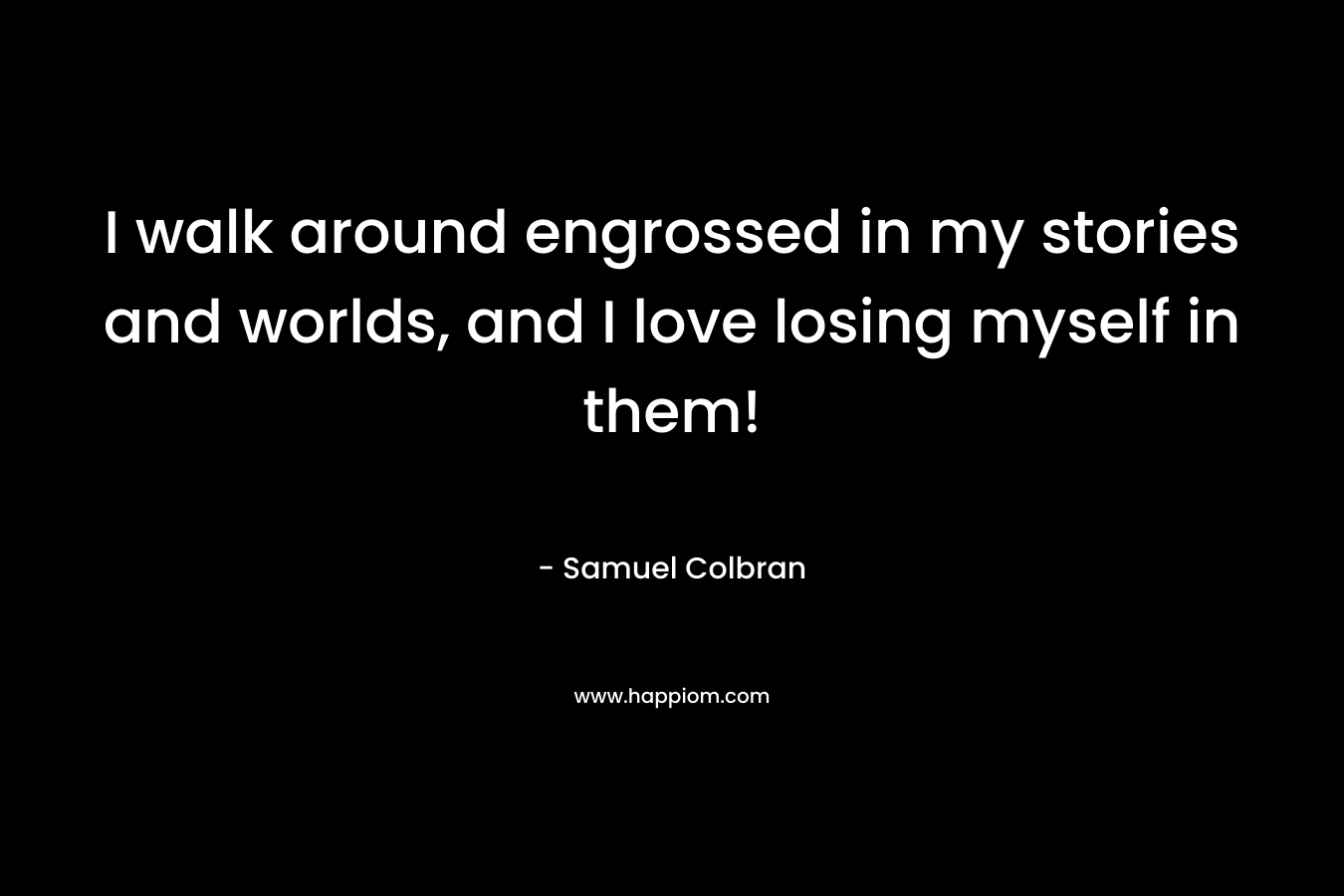 I walk around engrossed in my stories and worlds, and I love losing myself in them!