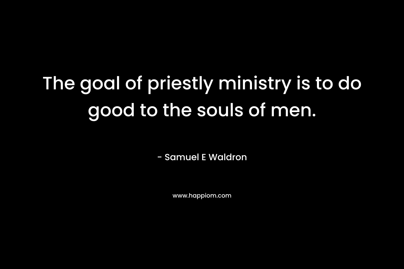 The goal of priestly ministry is to do good to the souls of men.