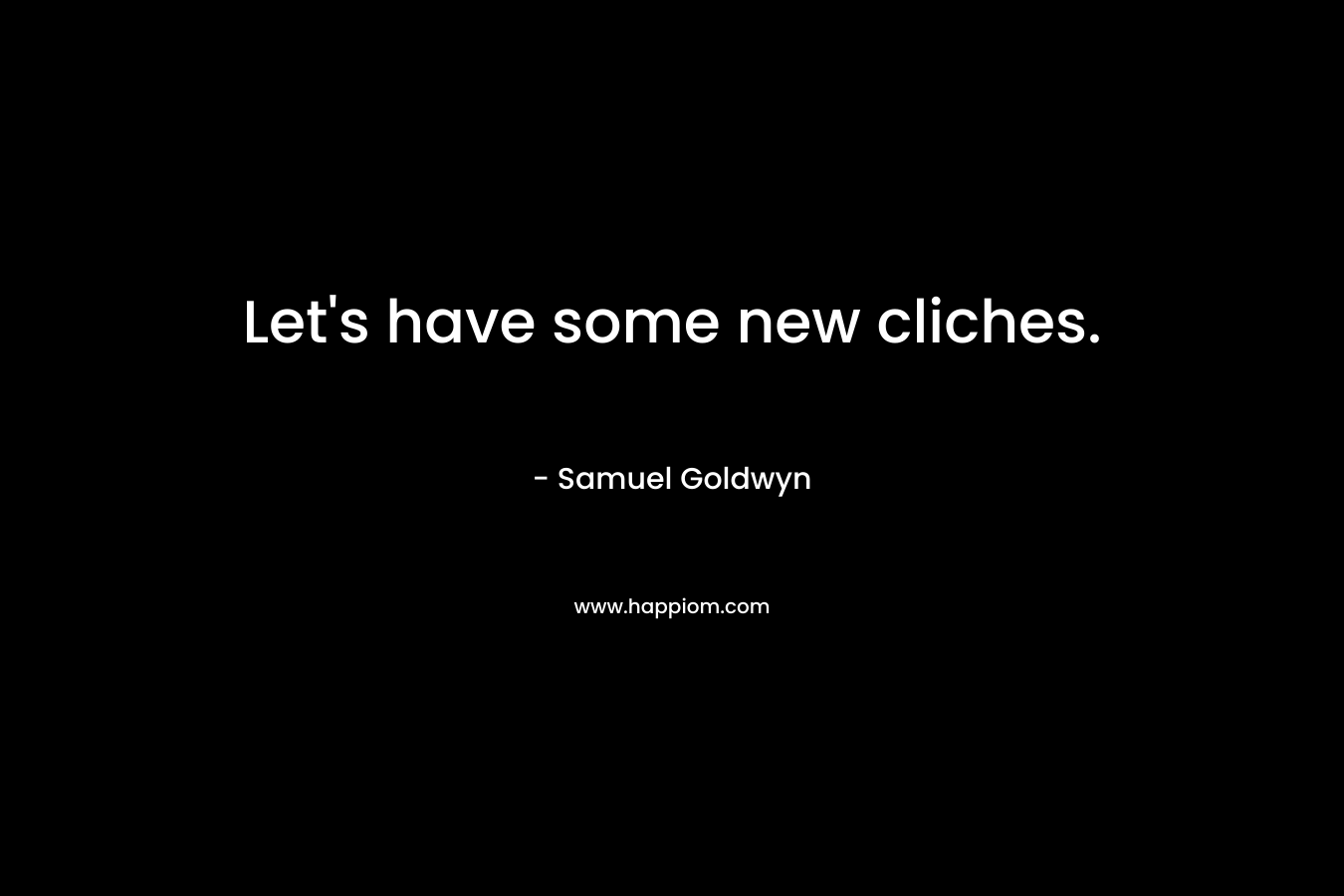 Let’s have some new cliches. – Samuel Goldwyn