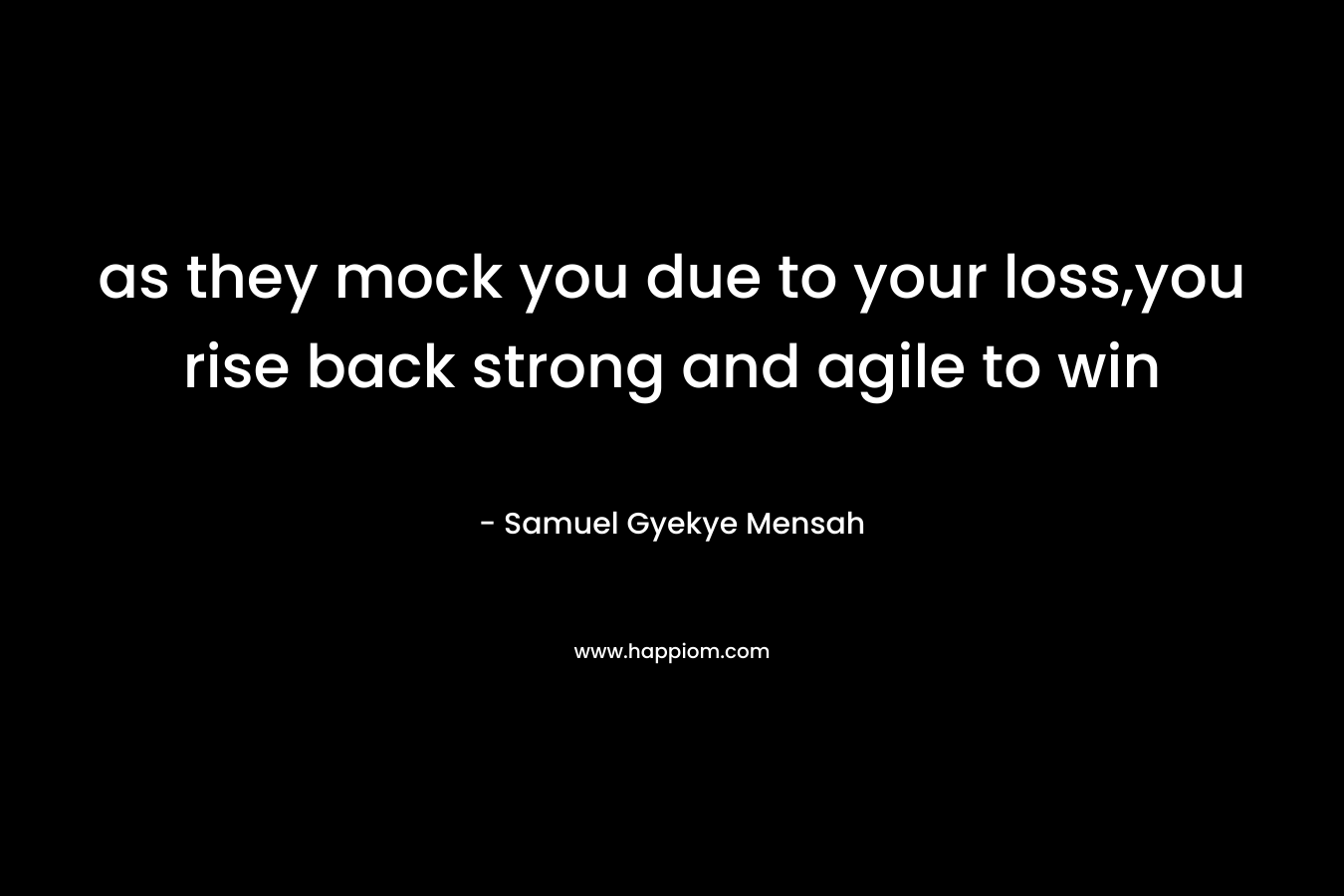 as they mock you due to your loss,you rise back strong and agile to win – Samuel Gyekye Mensah