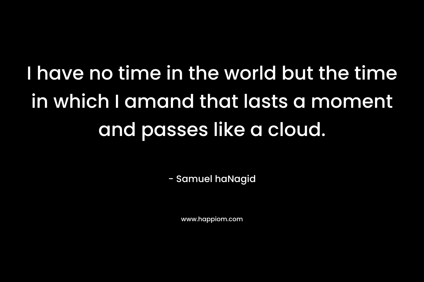 I have no time in the world but the time in which I amand that lasts a moment and passes like a cloud.