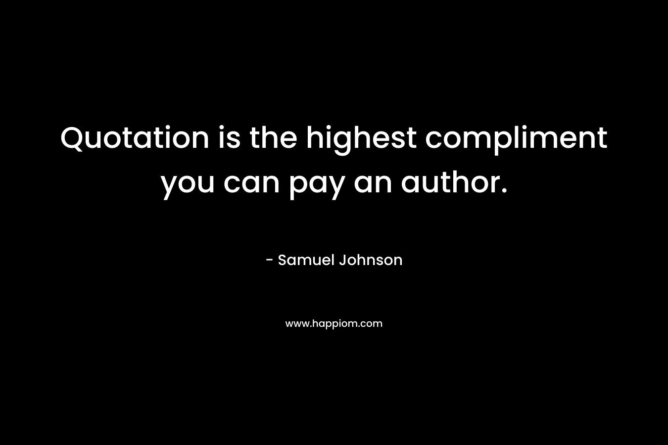 Quotation is the highest compliment you can pay an author. – Samuel Johnson