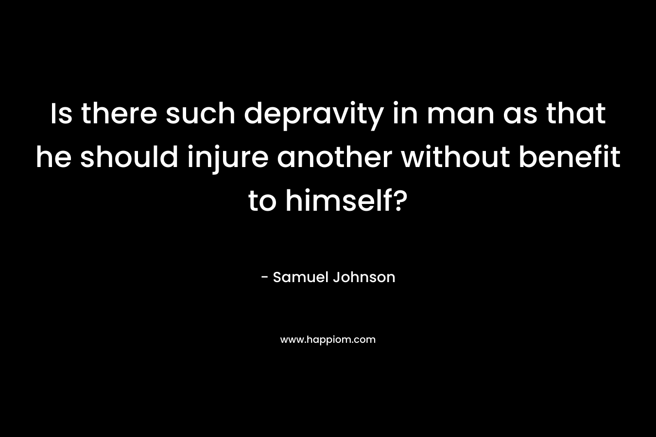 Is there such depravity in man as that he should injure another without benefit to himself? – Samuel Johnson