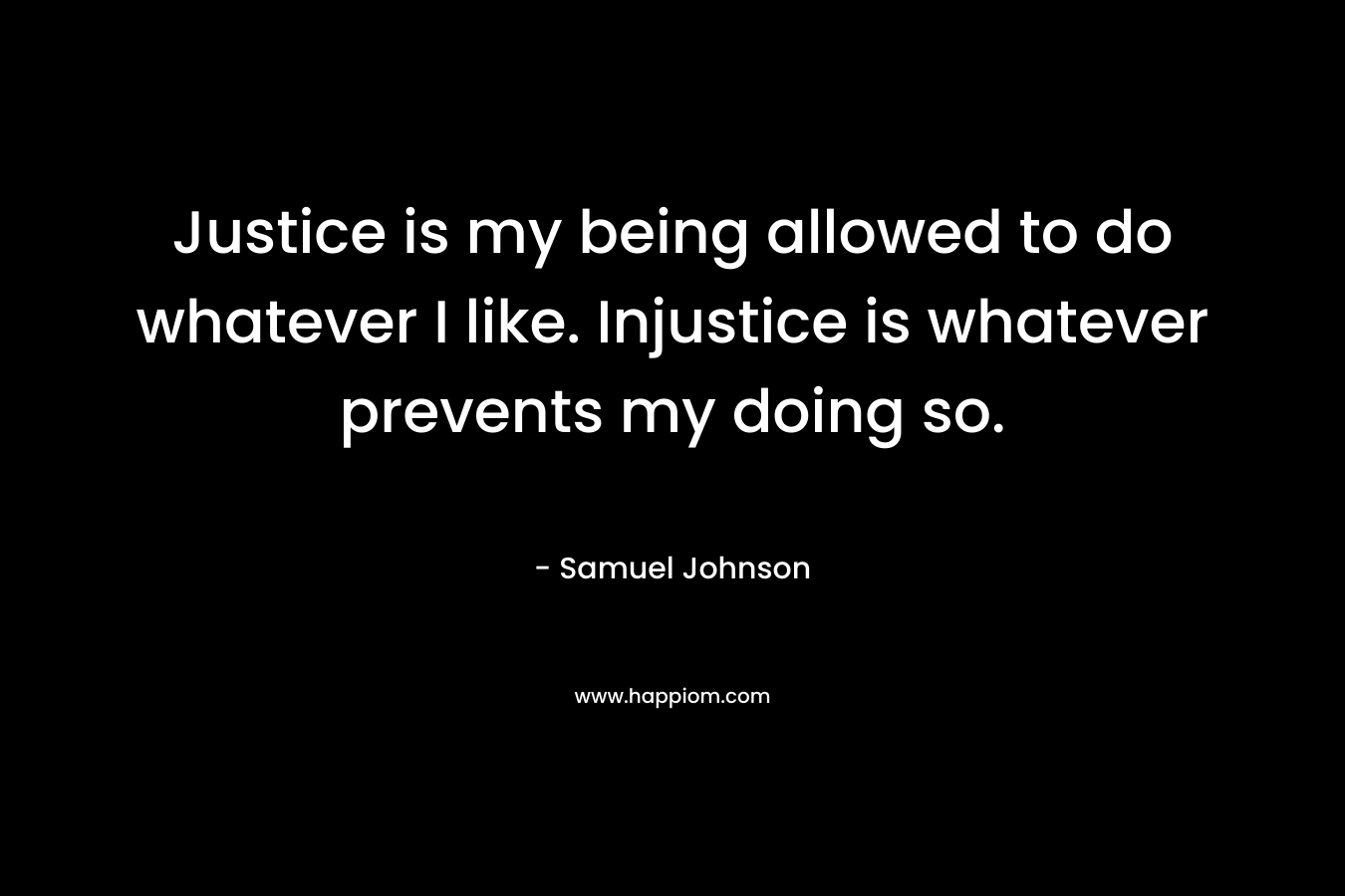 Justice is my being allowed to do whatever I like. Injustice is whatever prevents my doing so. – Samuel Johnson