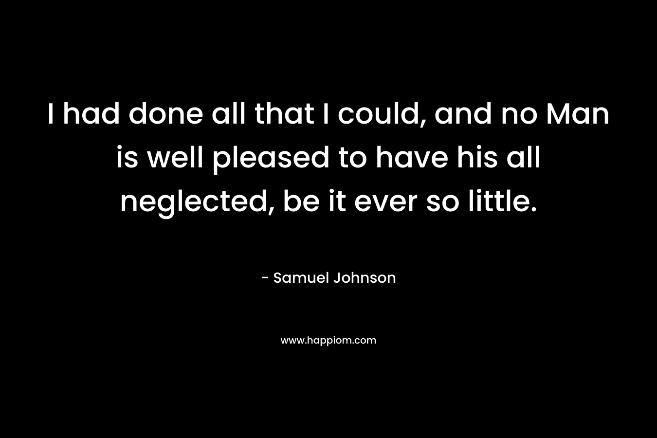I had done all that I could, and no Man is well pleased to have his all neglected, be it ever so little. – Samuel Johnson