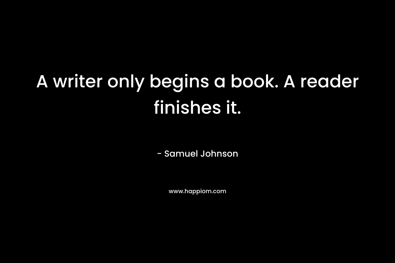 A writer only begins a book.  A reader finishes it. – Samuel Johnson