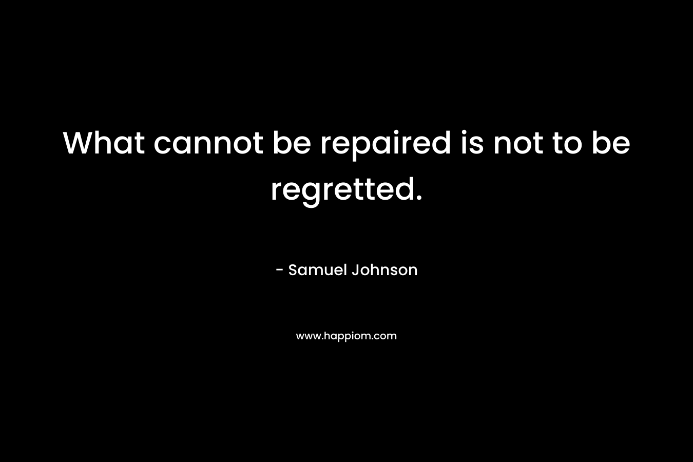 What cannot be repaired is not to be regretted. – Samuel Johnson