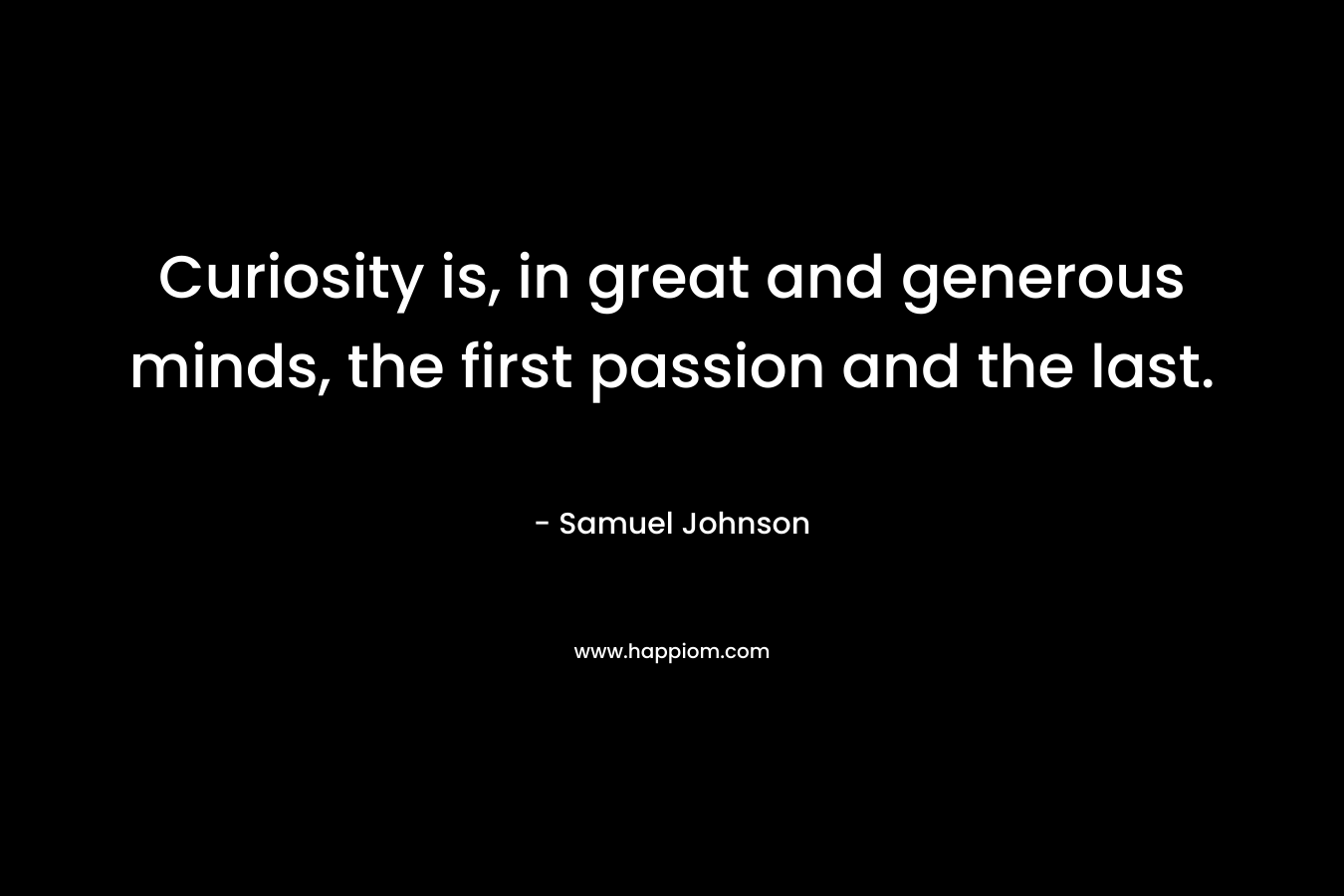 Curiosity is, in great and generous minds, the first passion and the last. – Samuel Johnson