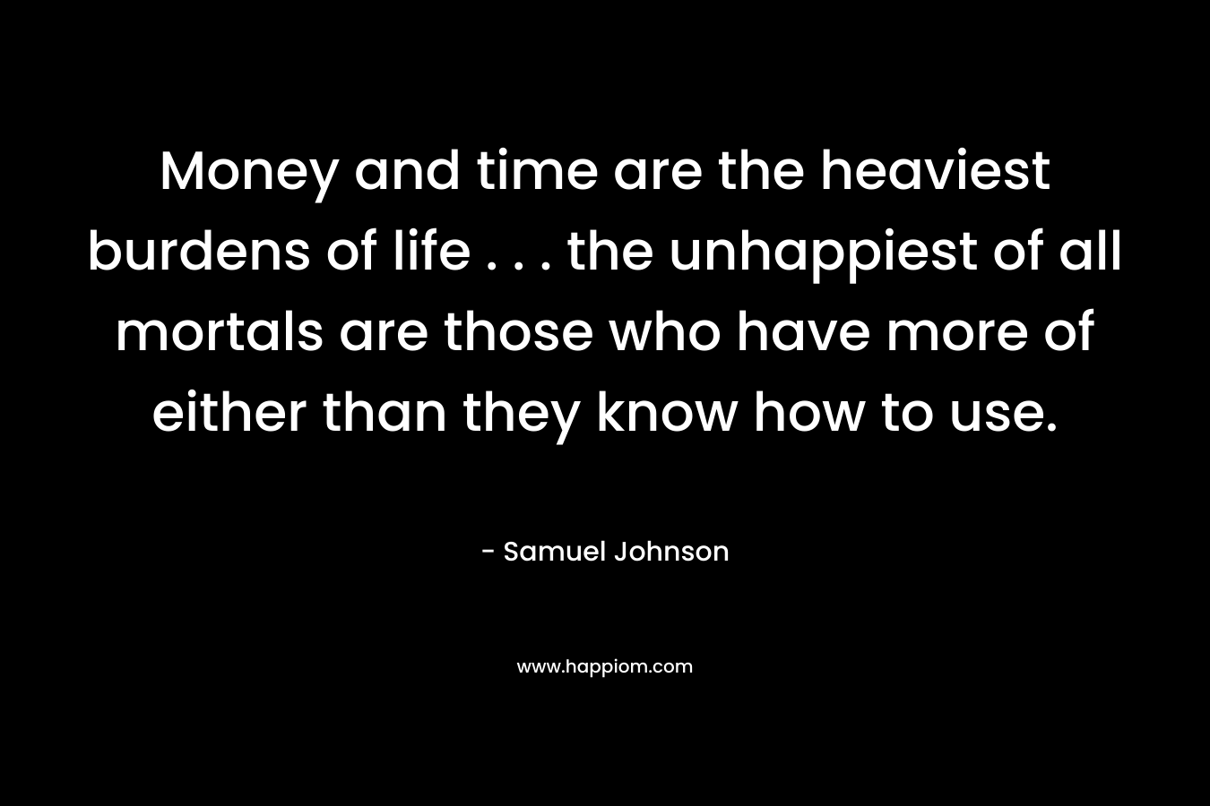 Money and time are the heaviest burdens of life . . . the unhappiest of all mortals are those who have more of either than they know how to use.