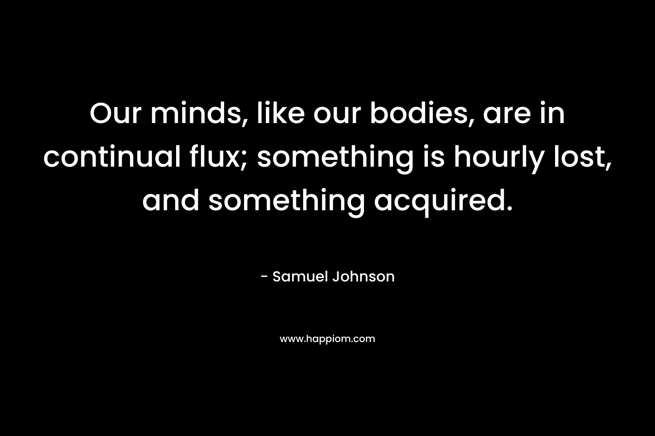 Our minds, like our bodies, are in continual flux; something is hourly lost, and something acquired.