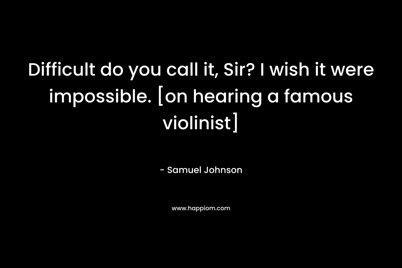 Difficult do you call it, Sir? I wish it were impossible. [on hearing a famous violinist] – Samuel Johnson